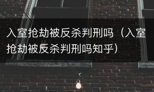 入室抢劫被反杀判刑吗（入室抢劫被反杀判刑吗知乎）