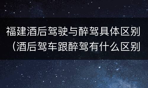 福建酒后驾驶与醉驾具体区别（酒后驾车跟醉驾有什么区别）