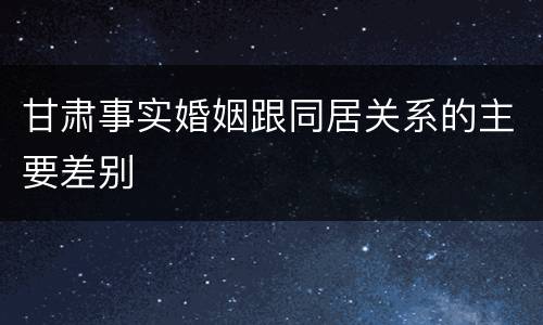甘肃事实婚姻跟同居关系的主要差别