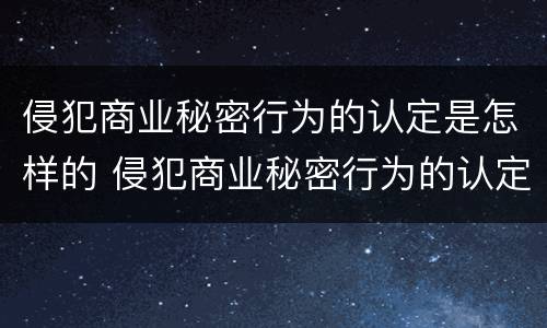 侵犯商业秘密行为的认定是怎样的 侵犯商业秘密行为的认定是怎样的行为