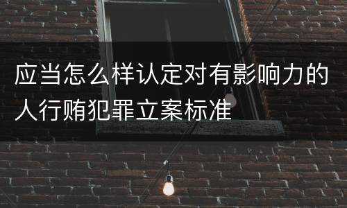 应当怎么样认定对有影响力的人行贿犯罪立案标准