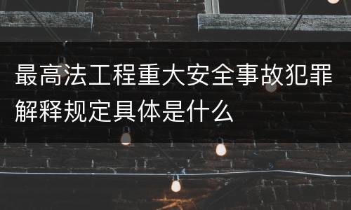 最高法工程重大安全事故犯罪解释规定具体是什么