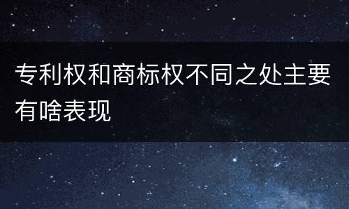 专利权和商标权不同之处主要有啥表现