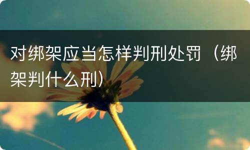 对绑架应当怎样判刑处罚（绑架判什么刑）