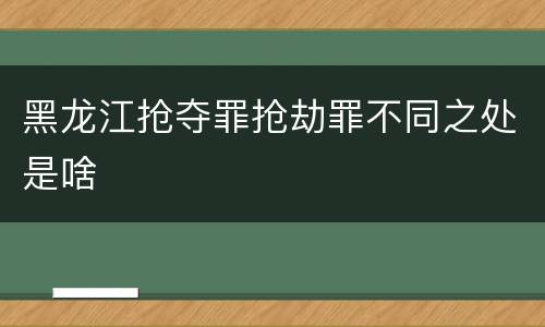 黑龙江抢夺罪抢劫罪不同之处是啥