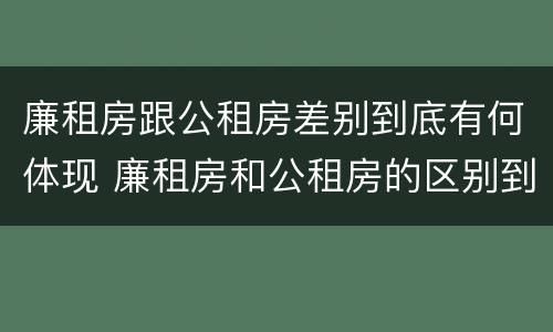 廉租房跟公租房差别到底有何体现 廉租房和公租房的区别到底是什么