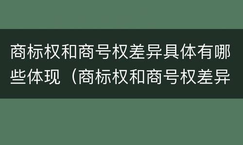 商标权和商号权差异具体有哪些体现（商标权和商号权差异具体有哪些体现形式）