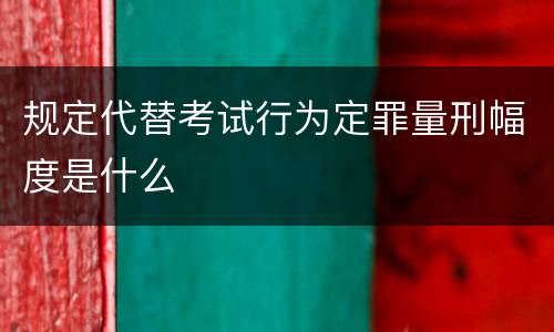 规定代替考试行为定罪量刑幅度是什么