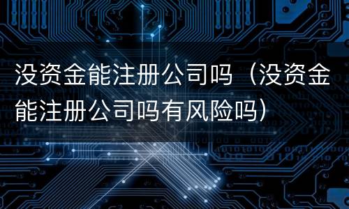 没资金能注册公司吗（没资金能注册公司吗有风险吗）
