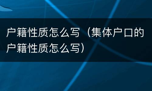 户籍性质怎么写（集体户口的户籍性质怎么写）