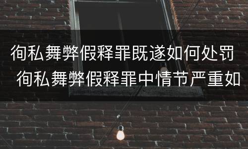 徇私舞弊假释罪既遂如何处罚 徇私舞弊假释罪中情节严重如何界定