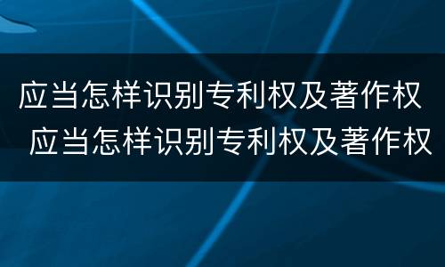 应当怎样识别专利权及著作权 应当怎样识别专利权及著作权人