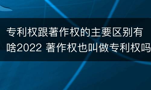 专利权跟著作权的主要区别有啥2022 著作权也叫做专利权吗