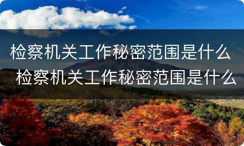 检察机关工作秘密范围是什么 检察机关工作秘密范围是什么内容
