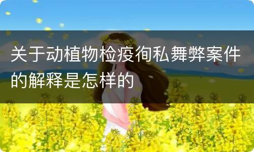 关于动植物检疫徇私舞弊案件的解释是怎样的