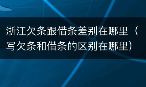 浙江欠条跟借条差别在哪里（写欠条和借条的区别在哪里）