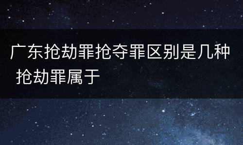 广东抢劫罪抢夺罪区别是几种 抢劫罪属于