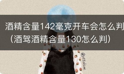 酒精含量142毫克开车会怎么判（酒驾酒精含量130怎么判）