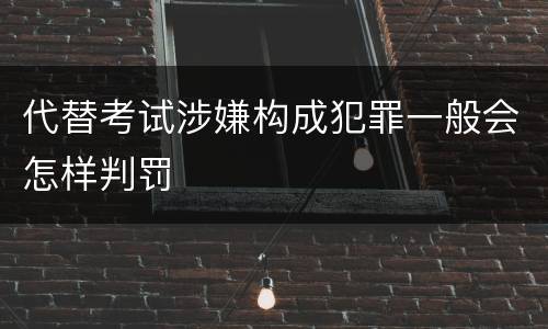 代替考试涉嫌构成犯罪一般会怎样判罚