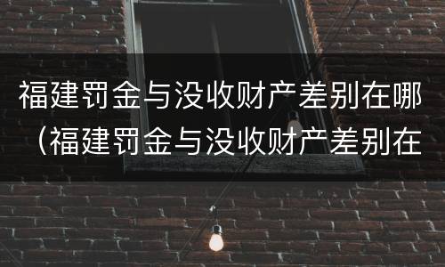 福建罚金与没收财产差别在哪（福建罚金与没收财产差别在哪查询）