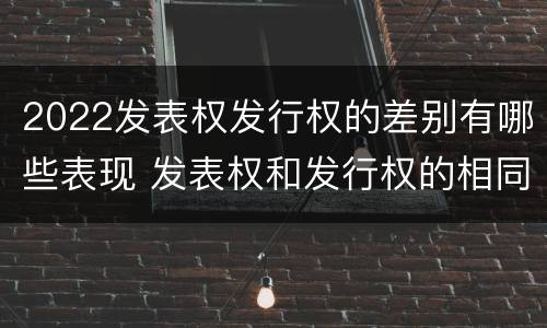 2022发表权发行权的差别有哪些表现 发表权和发行权的相同点