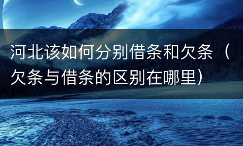 河北该如何分别借条和欠条（欠条与借条的区别在哪里）