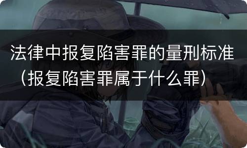法律中报复陷害罪的量刑标准（报复陷害罪属于什么罪）