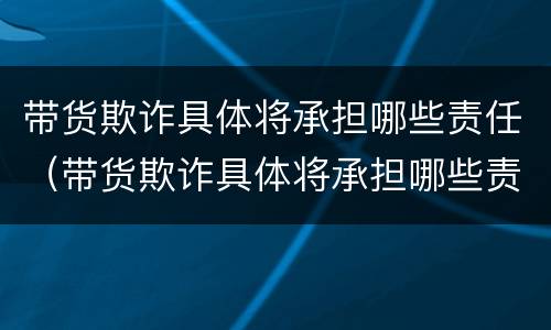 带货欺诈具体将承担哪些责任（带货欺诈具体将承担哪些责任呢）