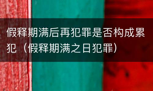 假释期满后再犯罪是否构成累犯（假释期满之日犯罪）