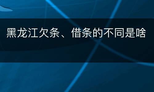 黑龙江欠条、借条的不同是啥