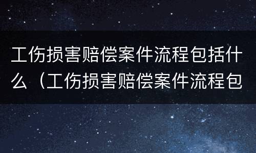 工伤损害赔偿案件流程包括什么（工伤损害赔偿案件流程包括什么）