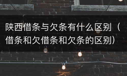 陕西借条与欠条有什么区别（借条和欠借条和欠条的区别）