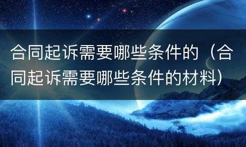 合同起诉需要哪些条件的（合同起诉需要哪些条件的材料）
