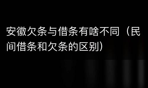 安徽欠条与借条有啥不同（民间借条和欠条的区别）