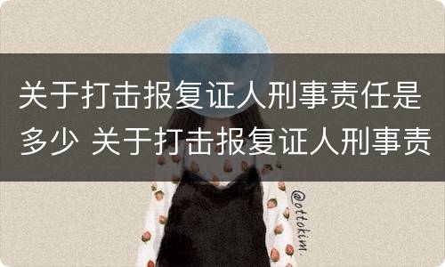 关于打击报复证人刑事责任是多少 关于打击报复证人刑事责任是多少年
