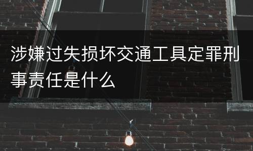 涉嫌过失损坏交通工具定罪刑事责任是什么