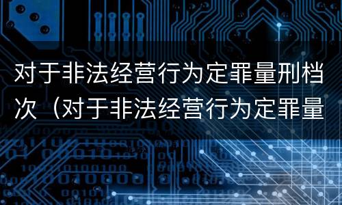 对于非法经营行为定罪量刑档次（对于非法经营行为定罪量刑档次的认定）