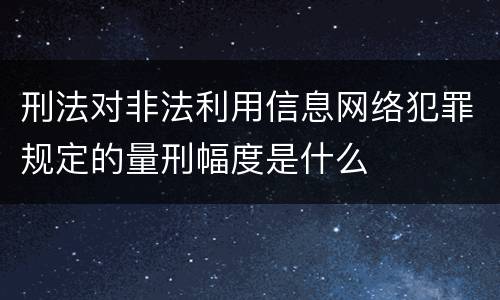刑法对非法利用信息网络犯罪规定的量刑幅度是什么