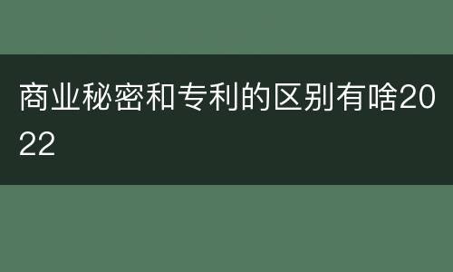 商业秘密和专利的区别有啥2022