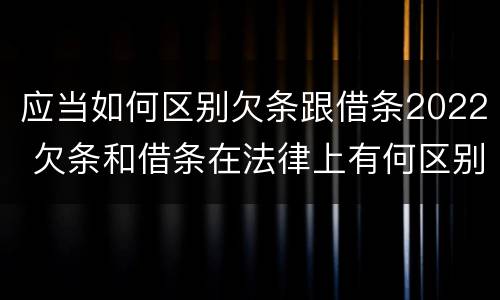 应当如何区别欠条跟借条2022 欠条和借条在法律上有何区别