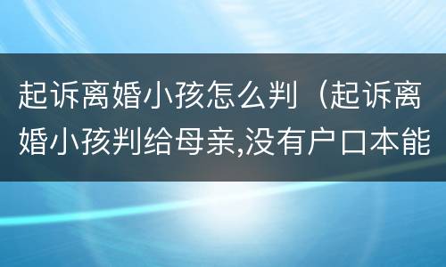 起诉离婚小孩怎么判（起诉离婚小孩判给母亲,没有户口本能迁户籍吗?）