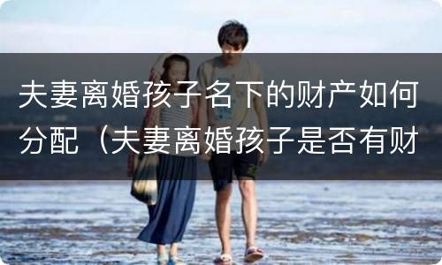 夫妻离婚孩子名下的财产如何分配（夫妻离婚孩子是否有财产）