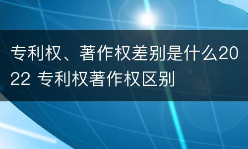 专利权、著作权差别是什么2022 专利权著作权区别
