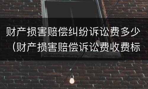 财产损害赔偿纠纷诉讼费多少（财产损害赔偿诉讼费收费标准）