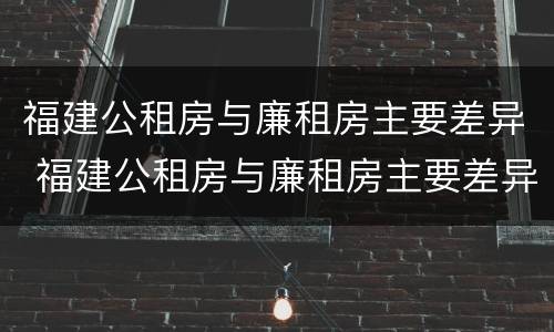 福建公租房与廉租房主要差异 福建公租房与廉租房主要差异是什么