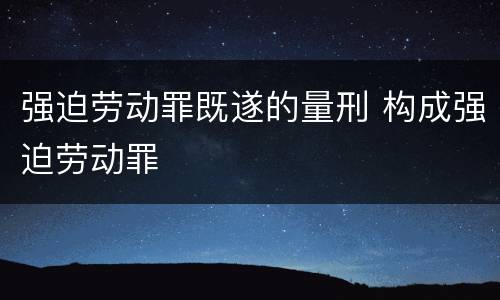强迫劳动罪既遂的量刑 构成强迫劳动罪