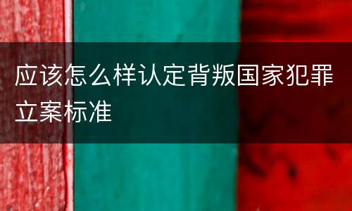 应该怎么样认定背叛国家犯罪立案标准