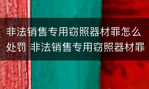 非法销售专用窃照器材罪怎么处罚 非法销售专用窃照器材罪怎么处罚的