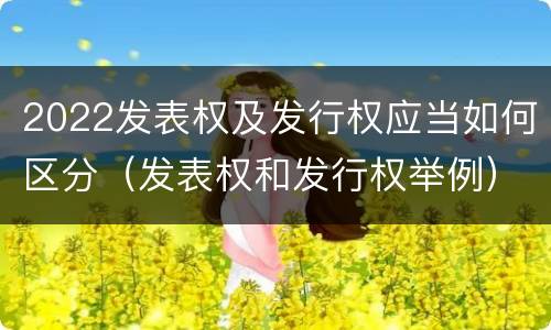 2022发表权及发行权应当如何区分（发表权和发行权举例）