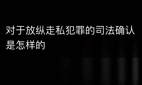 对于放纵走私犯罪的司法确认是怎样的
